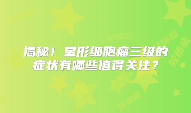 揭秘！星形细胞瘤三级的症状有哪些值得关注？