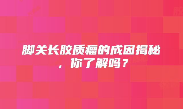 脚关长胶质瘤的成因揭秘，你了解吗？