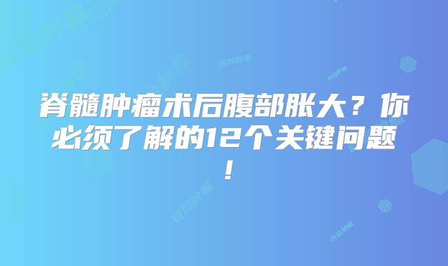 脊髓肿瘤术后腹部胀大？你必须了解的12个关键问题！