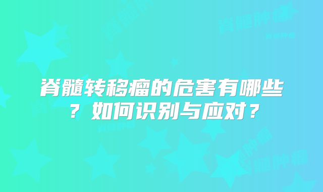脊髓转移瘤的危害有哪些？如何识别与应对？
