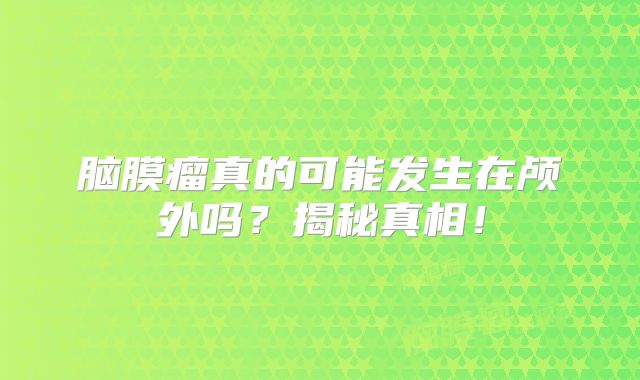 脑膜瘤真的可能发生在颅外吗？揭秘真相！