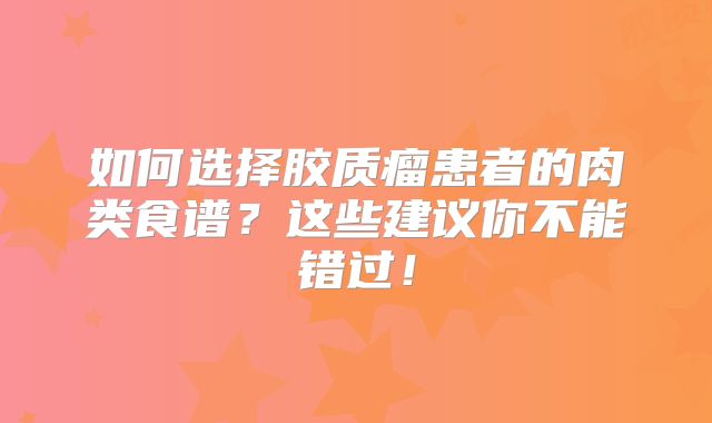 如何选择胶质瘤患者的肉类食谱？这些建议你不能错过！