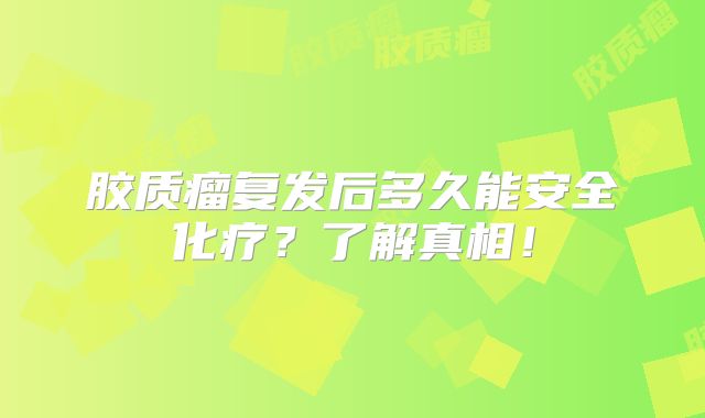 胶质瘤复发后多久能安全化疗？了解真相！