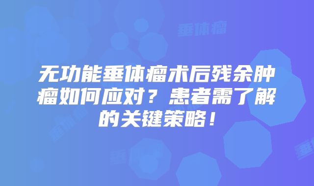 无功能垂体瘤术后残余肿瘤如何应对？患者需了解的关键策略！