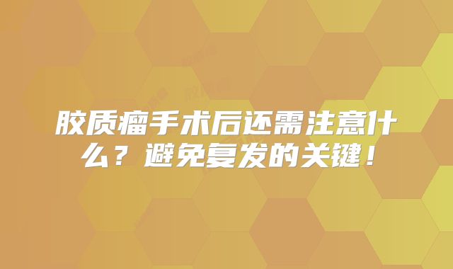 胶质瘤手术后还需注意什么？避免复发的关键！
