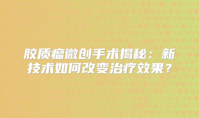 胶质瘤微创手术揭秘：新技术如何改变治疗效果？
