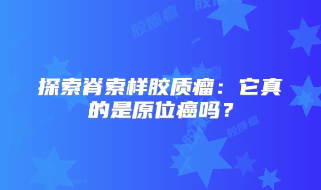 探索脊索样胶质瘤：它真的是原位癌吗？