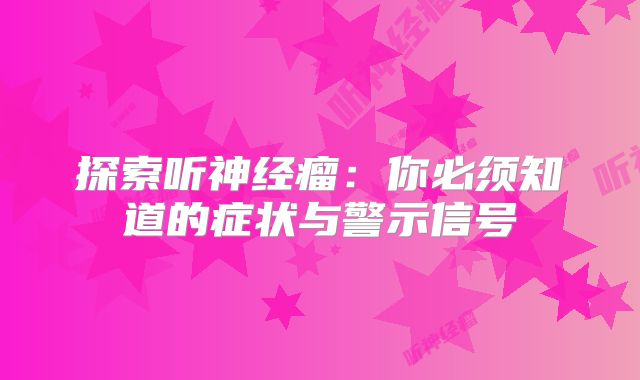 探索听神经瘤：你必须知道的症状与警示信号