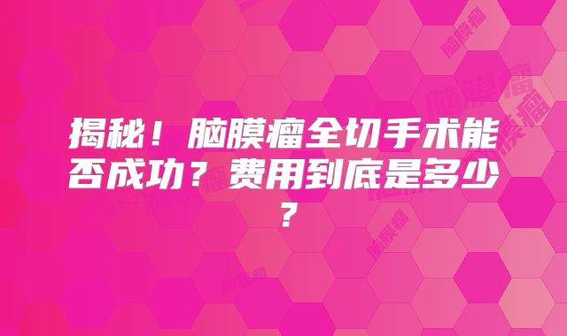 揭秘！脑膜瘤全切手术能否成功？费用到底是多少？