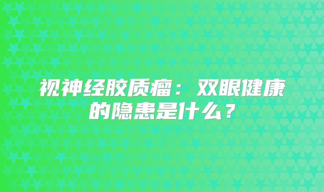 视神经胶质瘤：双眼健康的隐患是什么？