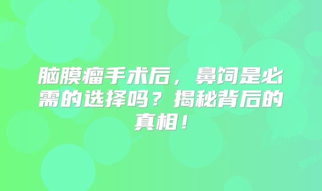 脑膜瘤手术后，鼻饲是必需的选择吗？揭秘背后的真相！
