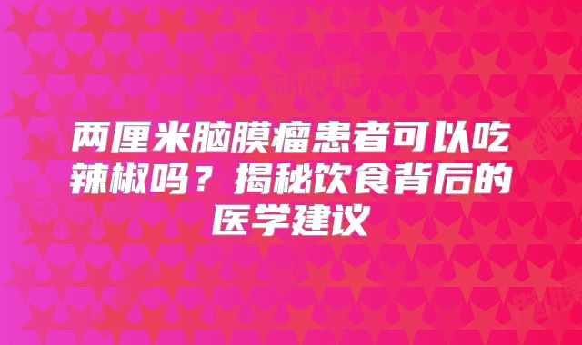 两厘米脑膜瘤患者可以吃辣椒吗？揭秘饮食背后的医学建议