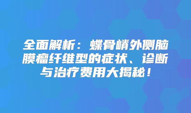 全面解析：蝶骨嵴外侧脑膜瘤纤维型的症状、诊断与治疗费用大揭秘！