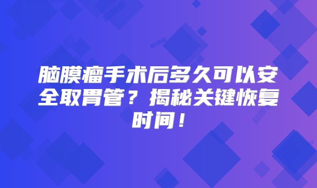 脑膜瘤手术后多久可以安全取胃管？揭秘关键恢复时间！
