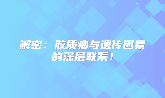 解密：胶质瘤与遗传因素的深层联系！