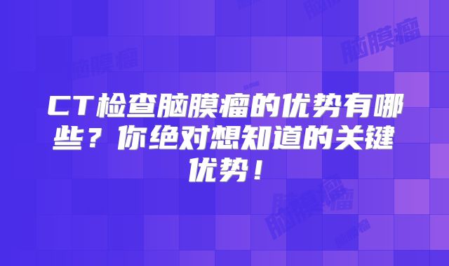 CT检查脑膜瘤的优势有哪些？你绝对想知道的关键优势！
