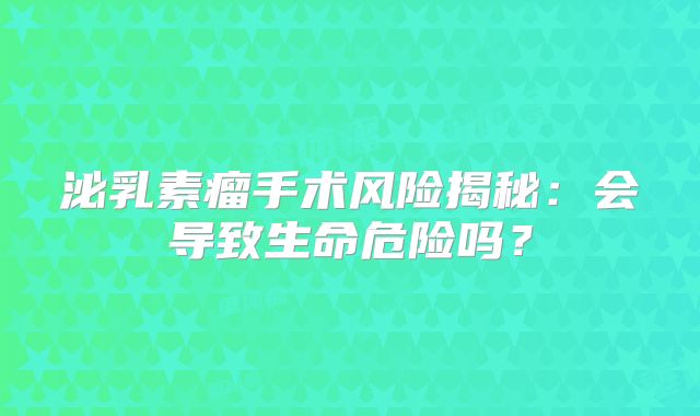 泌乳素瘤手术风险揭秘：会导致生命危险吗？