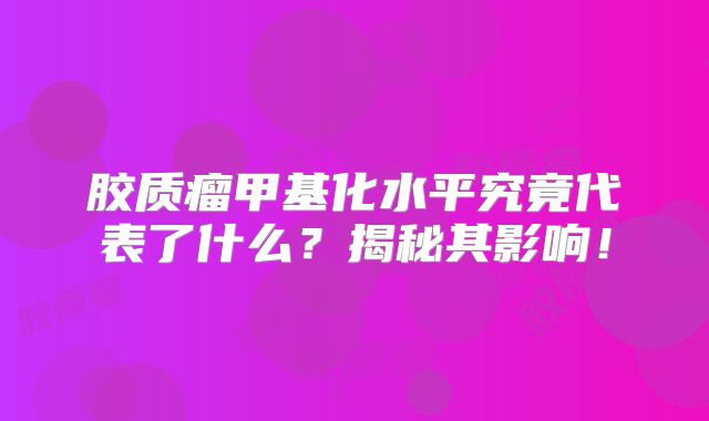 胶质瘤甲基化水平究竟代表了什么？揭秘其影响！