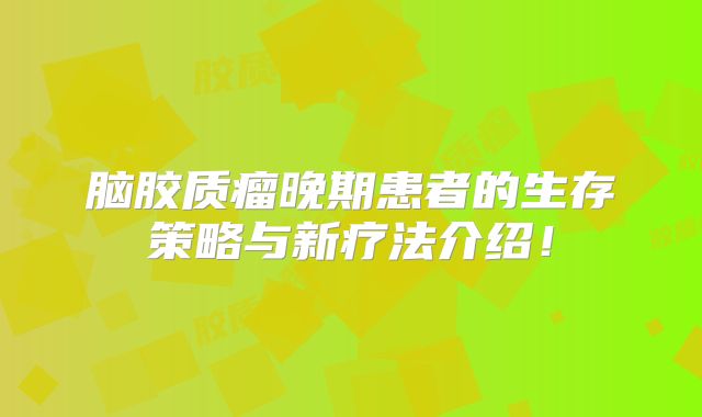 脑胶质瘤晚期患者的生存策略与新疗法介绍！