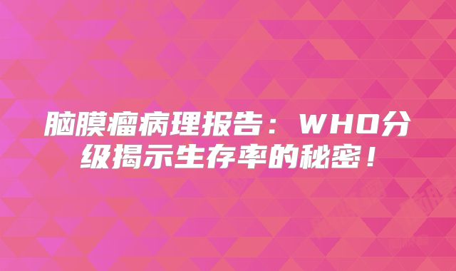 脑膜瘤病理报告：WHO分级揭示生存率的秘密！