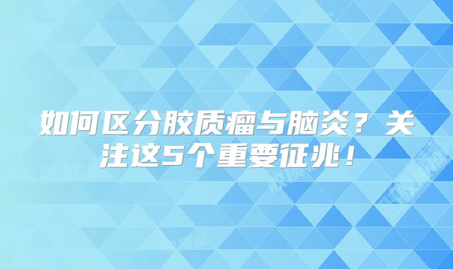 如何区分胶质瘤与脑炎？关注这5个重要征兆！