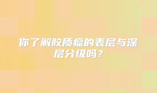 你了解胶质瘤的表层与深层分级吗？