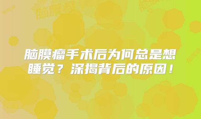 脑膜瘤手术后为何总是想睡觉？深揭背后的原因！