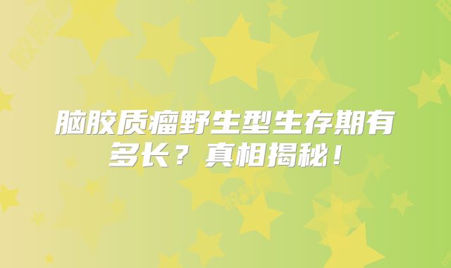 脑胶质瘤野生型生存期有多长？真相揭秘！