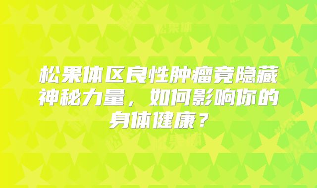 松果体区良性肿瘤竟隐藏神秘力量，如何影响你的身体健康？