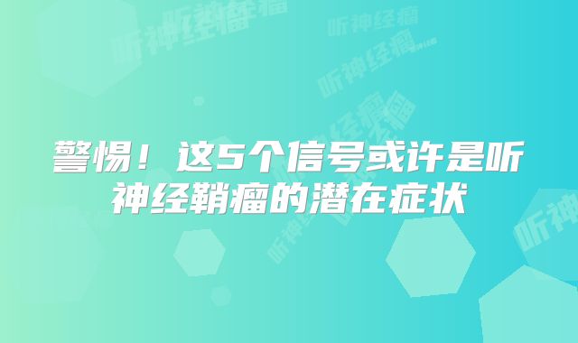警惕！这5个信号或许是听神经鞘瘤的潜在症状