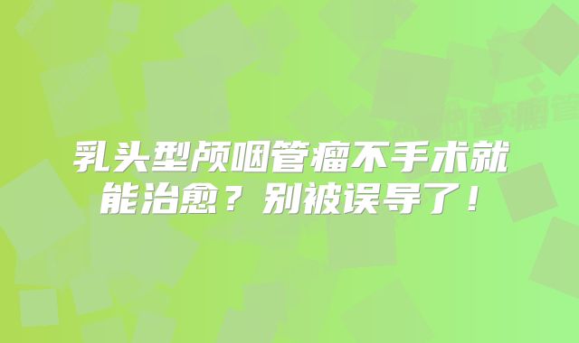 乳头型颅咽管瘤不手术就能治愈？别被误导了！