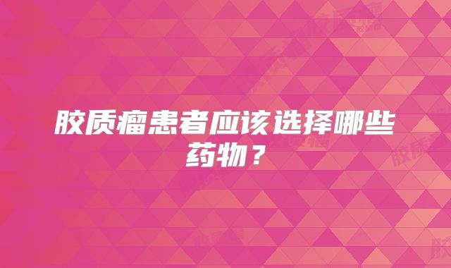 胶质瘤患者应该选择哪些药物？