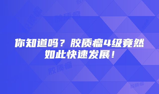 你知道吗？胶质瘤4级竟然如此快速发展！