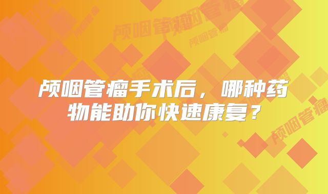 颅咽管瘤手术后，哪种药物能助你快速康复？
