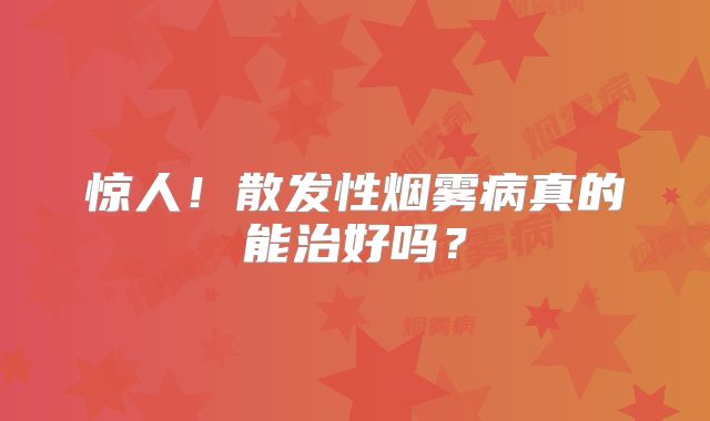 惊人！散发性烟雾病真的能治好吗？