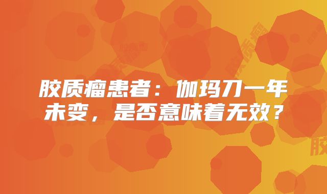 胶质瘤患者：伽玛刀一年未变，是否意味着无效？