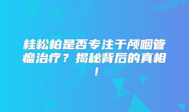 桂松柏是否专注于颅咽管瘤治疗？揭秘背后的真相！