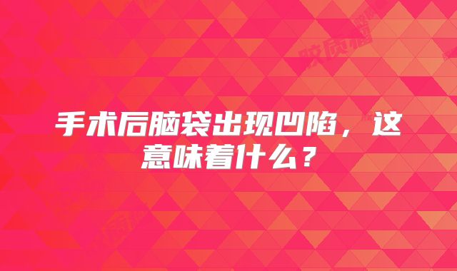 手术后脑袋出现凹陷，这意味着什么？