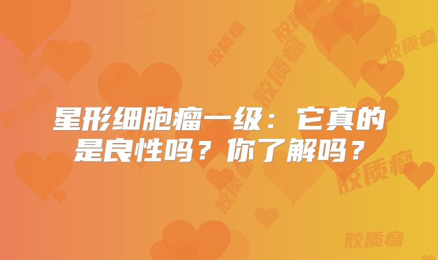 星形细胞瘤一级：它真的是良性吗？你了解吗？