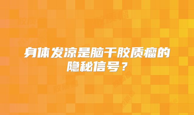 身体发凉是脑干胶质瘤的隐秘信号？