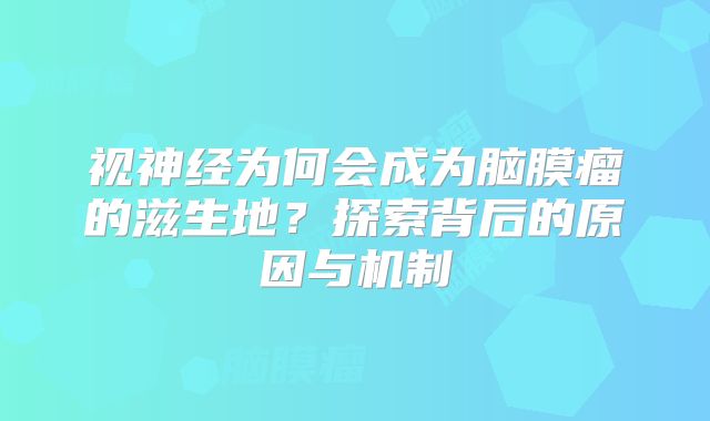视神经为何会成为脑膜瘤的滋生地？探索背后的原因与机制