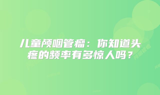 儿童颅咽管瘤：你知道头疼的频率有多惊人吗？