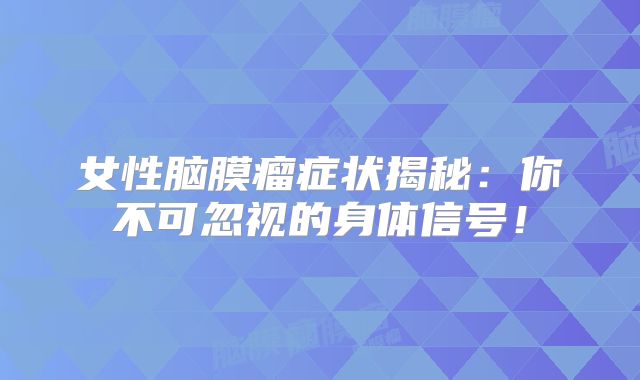 女性脑膜瘤症状揭秘：你不可忽视的身体信号！