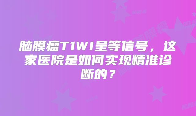 脑膜瘤T1WI呈等信号，这家医院是如何实现精准诊断的？