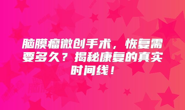 脑膜瘤微创手术，恢复需要多久？揭秘康复的真实时间线！