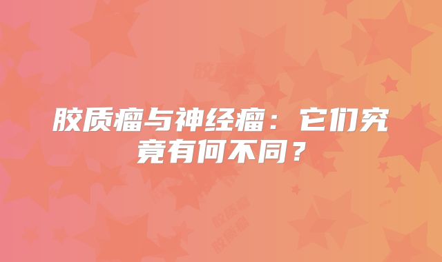 胶质瘤与神经瘤：它们究竟有何不同？
