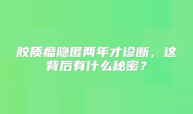 胶质瘤隐匿两年才诊断，这背后有什么秘密？