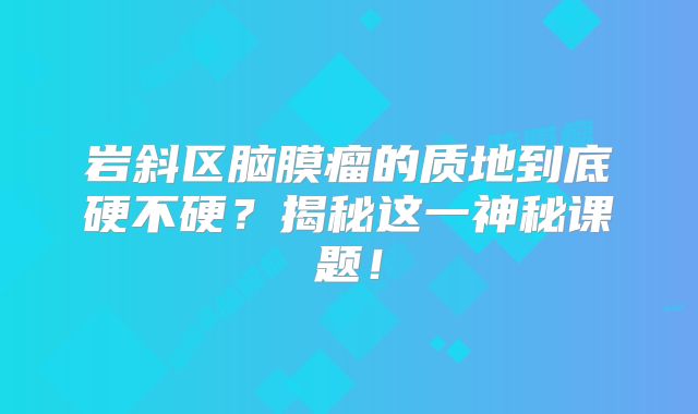 岩斜区脑膜瘤的质地到底硬不硬？揭秘这一神秘课题！