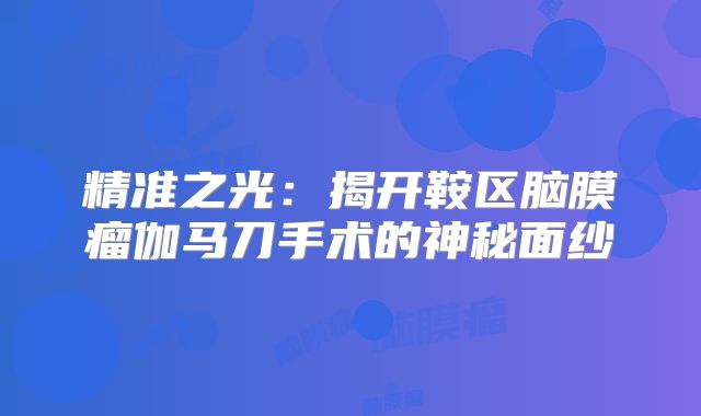 精准之光：揭开鞍区脑膜瘤伽马刀手术的神秘面纱