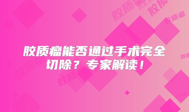 胶质瘤能否通过手术完全切除？专家解读！